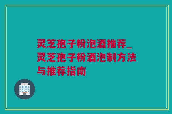 灵芝孢子粉泡酒推荐_灵芝孢子粉酒泡制方法与推荐指南