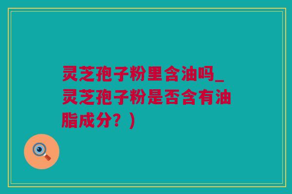 灵芝孢子粉里含油吗_灵芝孢子粉是否含有油脂成分？)