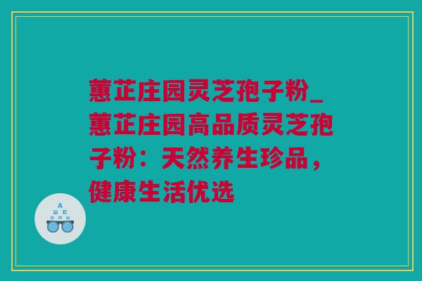 蕙芷庄园灵芝孢子粉_蕙芷庄园高品质灵芝孢子粉：天然养生珍品，健康生活优选