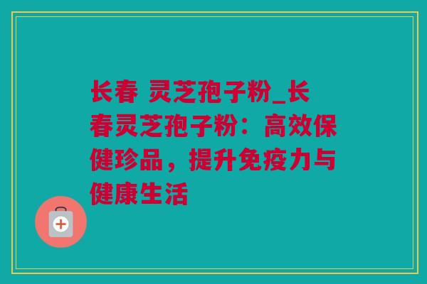 长春 灵芝孢子粉_长春灵芝孢子粉：高效保健珍品，提升免疫力与健康生活