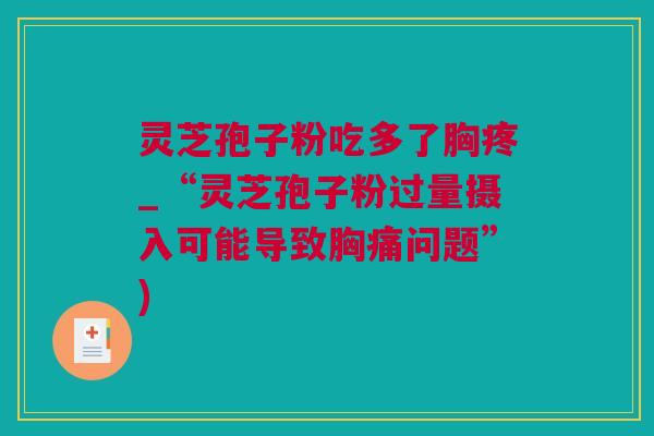 灵芝孢子粉吃多了胸疼_“灵芝孢子粉过量摄入可能导致胸痛问题”)