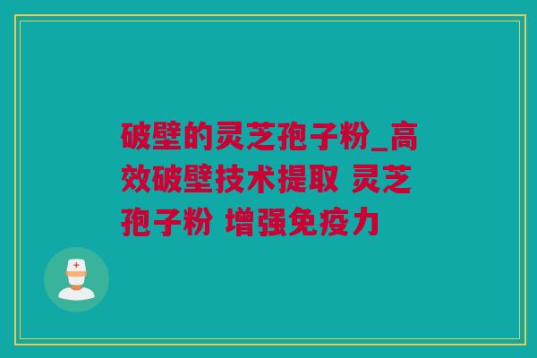 破壁的灵芝孢子粉_高效破壁技术提取 灵芝孢子粉 增强免疫力