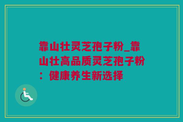 靠山壮灵芝孢子粉_靠山壮高品质灵芝孢子粉:健康养生新选择 靠山壮灵芝孢子粉_靠山壮高品质灵芝孢子粉:健康养生新选择