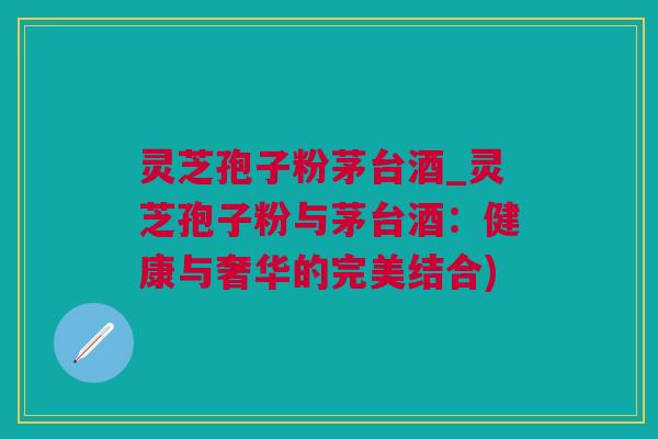 灵芝孢子粉茅台酒_灵芝孢子粉与茅台酒:健康与奢华的完美结合) 灵芝孢子粉茅台酒_灵芝孢子粉与茅台酒:健康与奢华的完美结合)