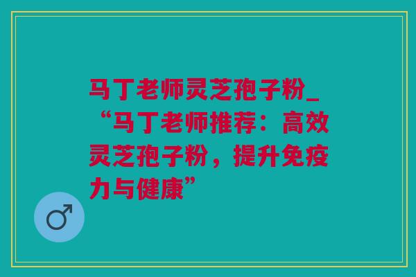马丁老师灵芝孢子粉_“马丁老师推荐：高效灵芝孢子粉，提升免疫力与健康”