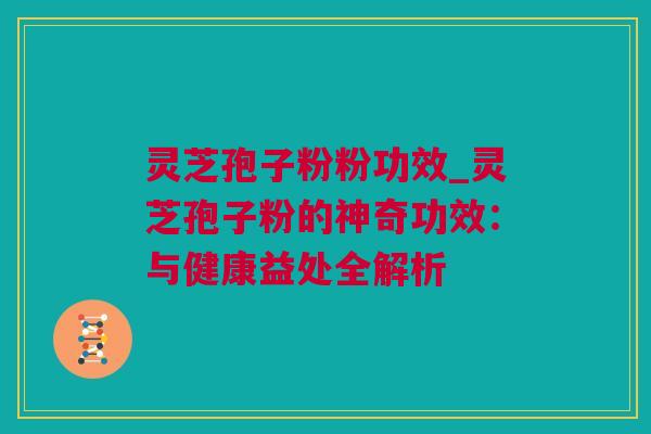 灵芝孢子粉粉功效_灵芝孢子粉的神奇功效：与健康益处全解析