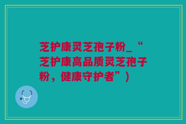 芝护康灵芝孢子粉_“芝护康高品质灵芝孢子粉，健康守护者”)
