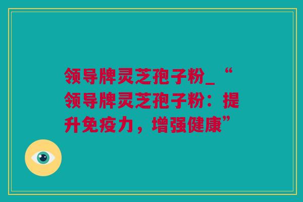 领导牌灵芝孢子粉_“领导牌灵芝孢子粉：提升免疫力，增强健康”