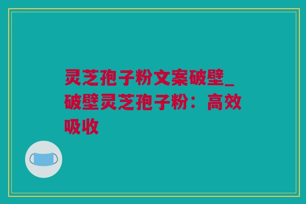 灵芝孢子粉文案破壁_破壁灵芝孢子粉:高效吸收 灵芝孢子粉文案破壁_破壁灵芝孢子粉:高效吸收