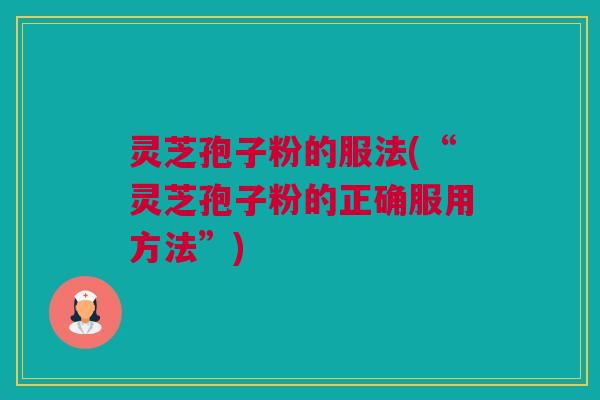灵芝孢子粉的服法(“灵芝孢子粉的正确服用方法”) 灵芝孢子粉的服法(“灵芝孢子粉的正确服用方法”)