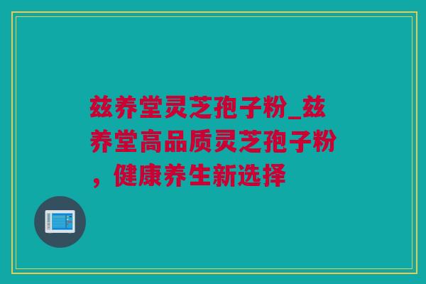 兹养堂灵芝孢子粉_兹养堂高品质灵芝孢子粉，健康养生新选择