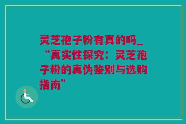 灵芝孢子粉有真的吗_“真实性探究：灵芝孢子粉的真伪鉴别与选购指南”