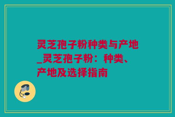 灵芝孢子粉种类与产地_灵芝孢子粉：种类、产地及选择指南