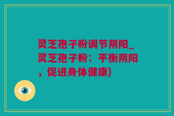 灵芝孢子粉调节阴阳_灵芝孢子粉：平衡阴阳，促进身体健康)