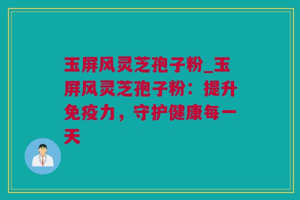 玉屏风灵芝孢子粉_玉屏风灵芝孢子粉：提升免疫力，守护健康每一天