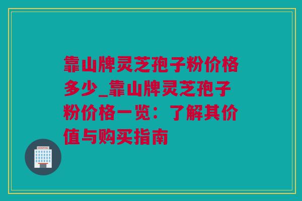 靠山牌灵芝孢子粉价格多少_靠山牌灵芝孢子粉价格一览：了解其价值与购买指南