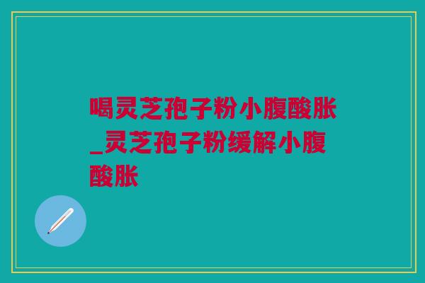 喝灵芝孢子粉小腹酸胀_灵芝孢子粉缓解小腹酸胀 喝灵芝孢子粉小腹酸胀_灵芝孢子粉缓解小腹酸胀