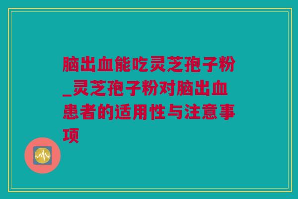 脑出血能吃灵芝孢子粉_灵芝孢子粉对脑出血患者的适用性与注意事项