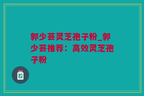 郭少芸灵芝孢子粉_郭少芸推荐:高效灵芝孢子粉 郭少芸灵芝孢子粉_郭少芸推荐:高效灵芝孢子粉