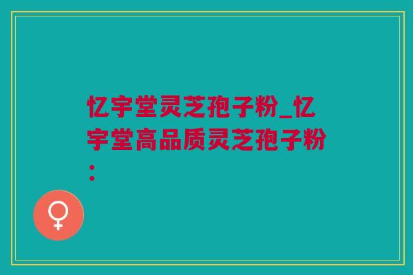 忆宇堂灵芝孢子粉_忆宇堂高品质灵芝孢子粉：
