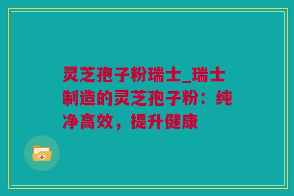 灵芝孢子粉瑞士_瑞士制造的灵芝孢子粉:纯净高效,提升健康 灵芝孢子粉瑞士_瑞士制造的灵芝孢子粉:纯净高效,提升健康