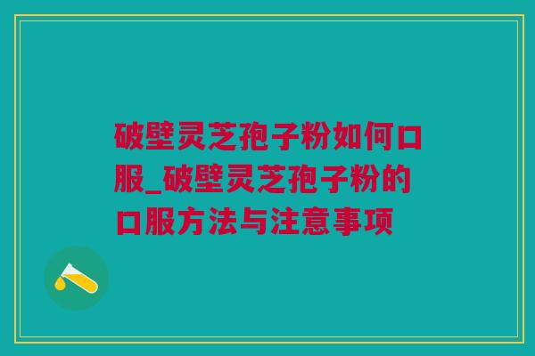破壁灵芝孢子粉如何口服_破壁灵芝孢子粉的口服方法与注意事项