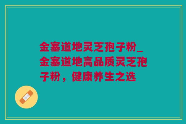 金塞道地灵芝孢子粉_金塞道地高品质灵芝孢子粉，健康养生之选