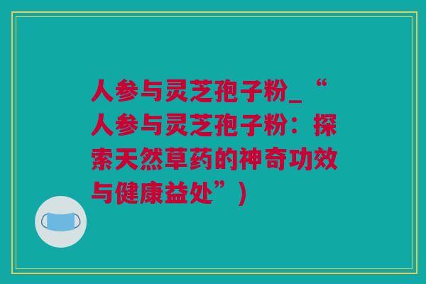 人参与灵芝孢子粉_“人参与灵芝孢子粉：探索天然草药的神奇功效与健康益处”)