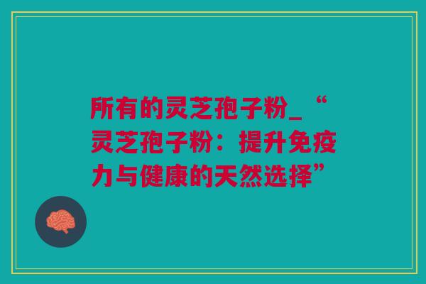 所有的灵芝孢子粉_“灵芝孢子粉：提升免疫力与健康的天然选择”