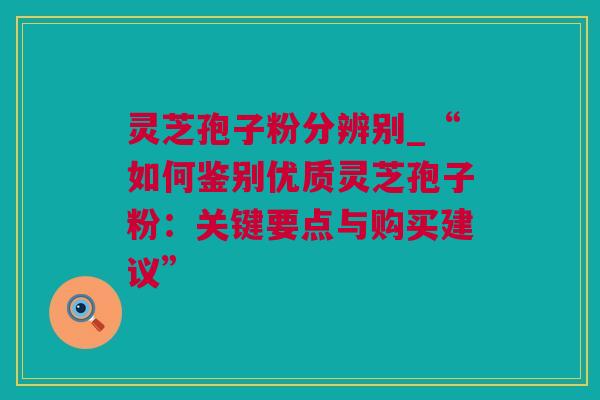 灵芝孢子粉分辨别_“如何鉴别优质灵芝孢子粉：关键要点与购买建议”