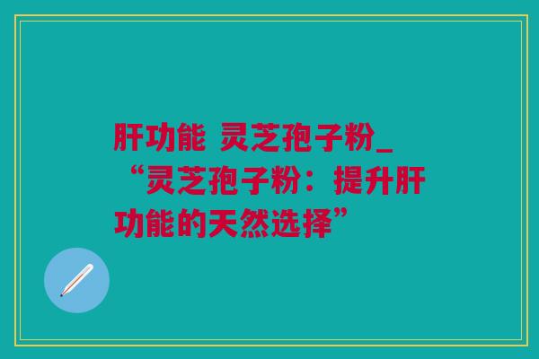 肝功能 灵芝孢子粉_“灵芝孢子粉：提升肝功能的天然选择”