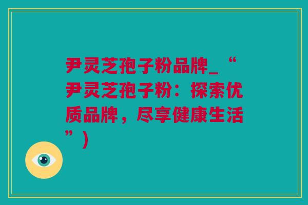 尹灵芝孢子粉品牌_“尹灵芝孢子粉：探索优质品牌，尽享健康生活”)
