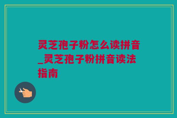 灵芝孢子粉怎么读拼音_灵芝孢子粉拼音读法指南