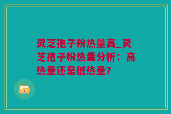 灵芝孢子粉热量高_灵芝孢子粉热量分析：高热量还是低热量？