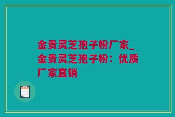 金贵灵芝孢子粉厂家_金贵灵芝孢子粉：优质厂家直销