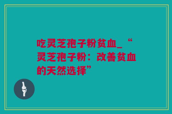 吃灵芝孢子粉贫血_“灵芝孢子粉：改善贫血的天然选择”