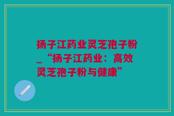 扬子江药业灵芝孢子粉_“扬子江药业：高效灵芝孢子粉与健康”