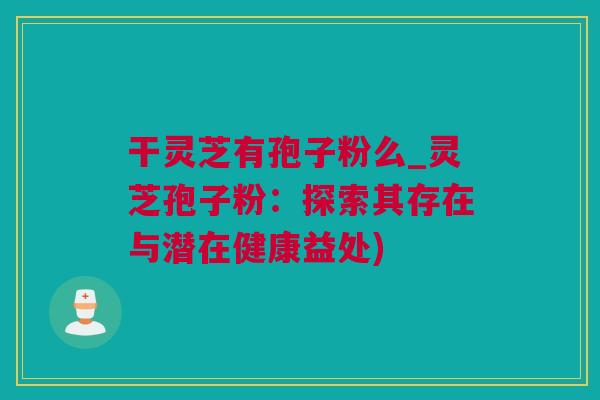 干灵芝有孢子粉么_灵芝孢子粉：探索其存在与潜在健康益处)