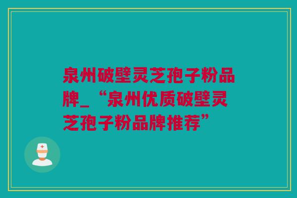 泉州破壁灵芝孢子粉品牌_“泉州优质破壁灵芝孢子粉品牌推荐”