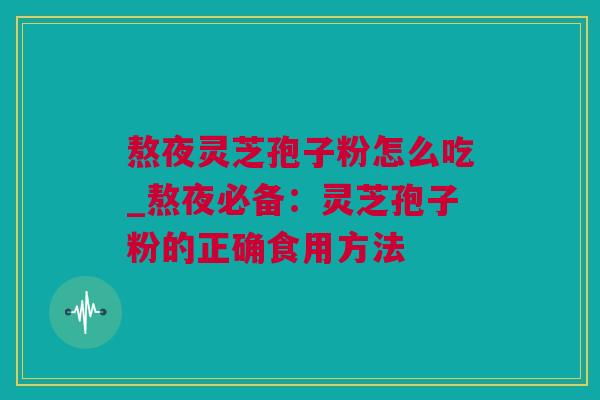 熬夜灵芝孢子粉怎么吃_熬夜必备：灵芝孢子粉的正确食用方法