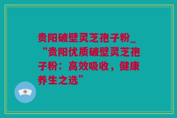 贵阳破壁灵芝孢子粉_“贵阳优质破壁灵芝孢子粉：高效吸收，健康养生之选”