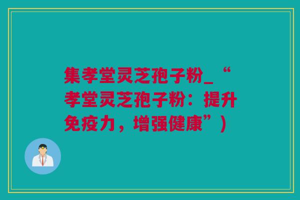 集孝堂灵芝孢子粉_“孝堂灵芝孢子粉：提升免疫力，增强健康”)