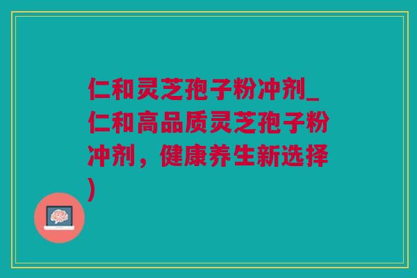 仁和灵芝孢子粉冲剂_仁和高品质灵芝孢子粉冲剂，健康养生新选择)