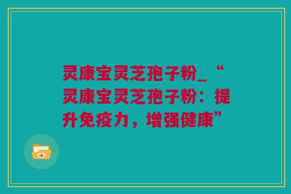 灵康宝灵芝孢子粉_“灵康宝灵芝孢子粉：提升免疫力，增强健康”