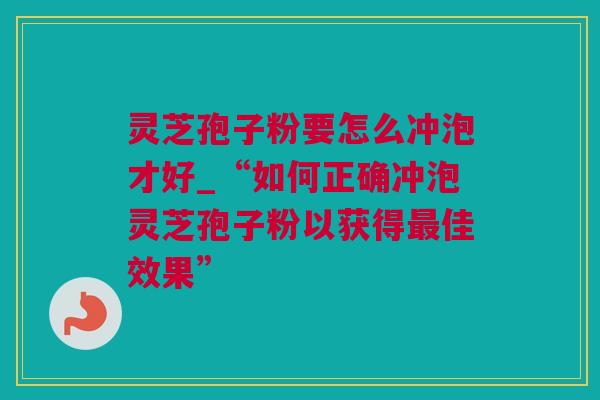 灵芝孢子粉要怎么冲泡才好_“如何正确冲泡灵芝孢子粉以获得最佳效果”