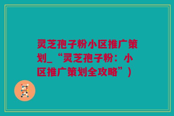 灵芝孢子粉小区推广策划_“灵芝孢子粉：小区推广策划全攻略”)