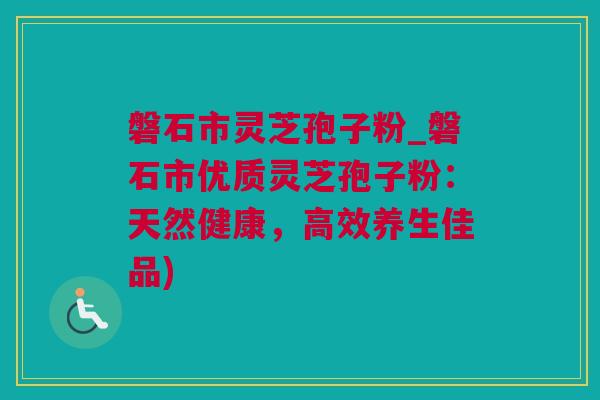 磐石市灵芝孢子粉_磐石市优质灵芝孢子粉：天然健康，高效养生佳品)