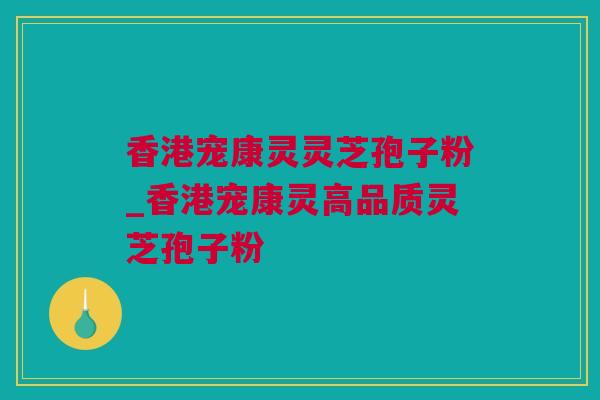 香港宠康灵灵芝孢子粉_香港宠康灵高品质灵芝孢子粉