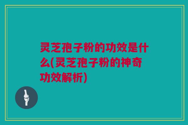 灵芝孢子粉的功效是什么(灵芝孢子粉的神奇功效解析)