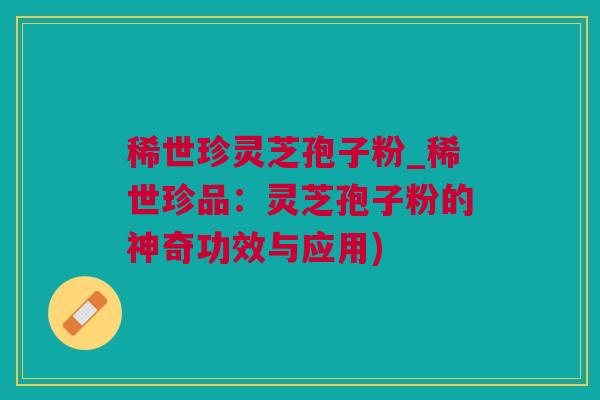 稀世珍灵芝孢子粉_稀世珍品：灵芝孢子粉的神奇功效与应用)